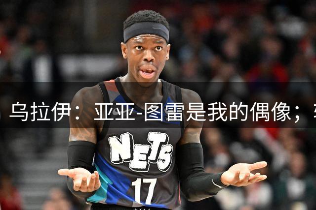 乌拉伊：亚亚-图雷是我的偶像；转会佛罗伦萨我没有丝毫犹豫