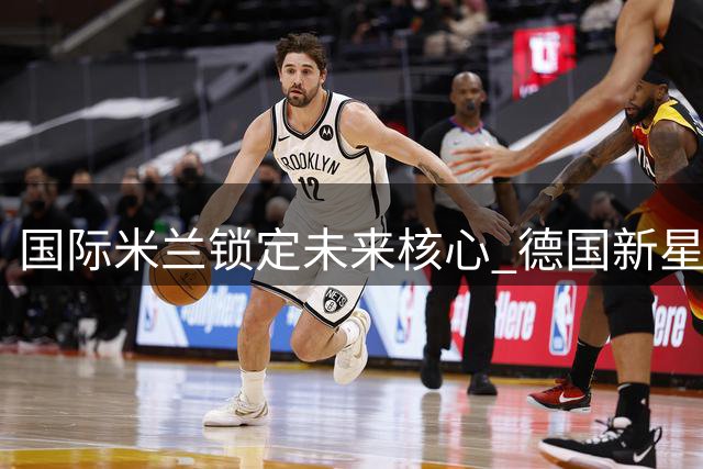 国际米兰锁定未来核心 德国新星比塞克获五年长约